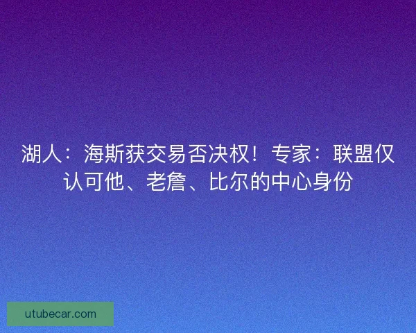 湖人:海斯获交易否决权!专家:联盟仅认可他、老詹、比尔的中心身份 湖人:海斯获交易否决权!专家:联盟仅认可他、老詹、比尔的中心身份