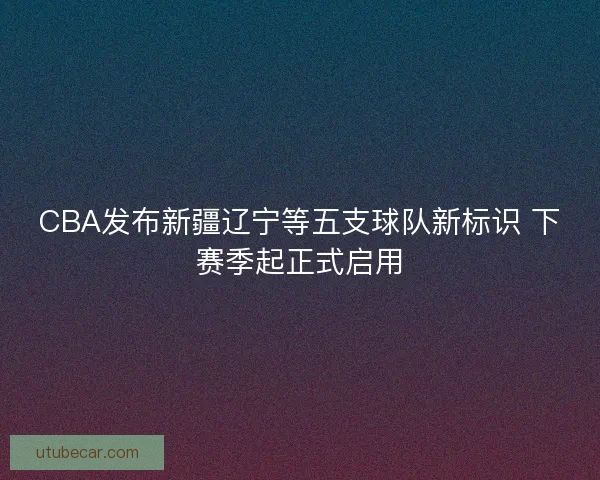 CBA发布新疆辽宁等五支球队新标识 下赛季起正式启用 CBA发布新疆辽宁等五支球队新标识 下赛季起正式启用