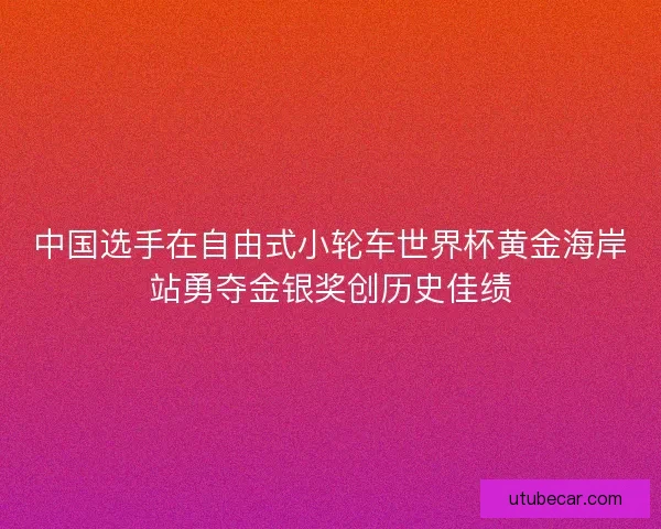 中国选手在自由式小轮车世界杯黄金海岸站勇夺金银奖创历史佳绩 中国选手在自由式小轮车世界杯黄金海岸站勇夺金银奖创历史佳绩