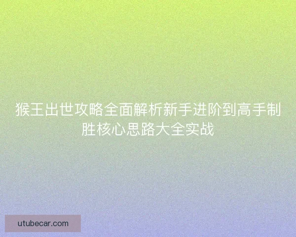 猴王出世攻略全面解析新手进阶到高手制胜核心思路大全实战