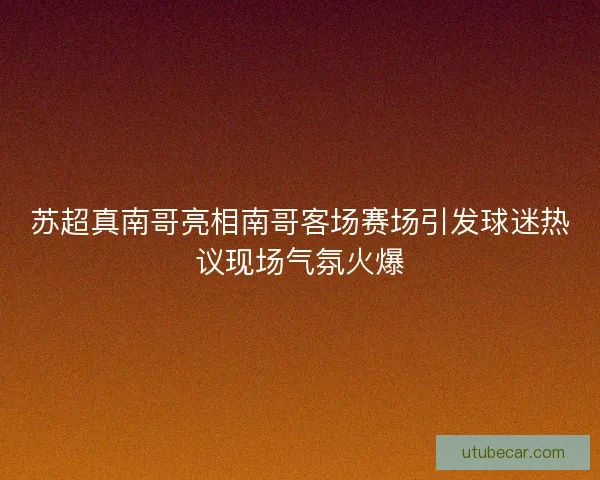 苏超真南哥亮相南哥客场赛场引发球迷热议现场气氛火爆 苏超真南哥亮相南哥客场赛场引发球迷热议现场气氛火爆
