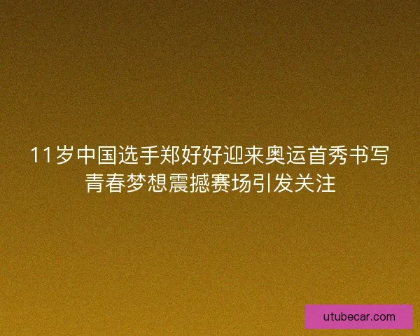 11岁中国选手郑好好迎来奥运首秀书写青春梦想震撼赛场引发关注 11岁中国选手郑好好迎来奥运首秀书写青春梦想震撼赛场引发关注