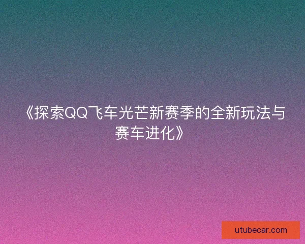 《探索QQ飞车光芒新赛季的全新玩法与赛车进化》 《探索QQ飞车光芒新赛季的全新玩法与赛车进化》