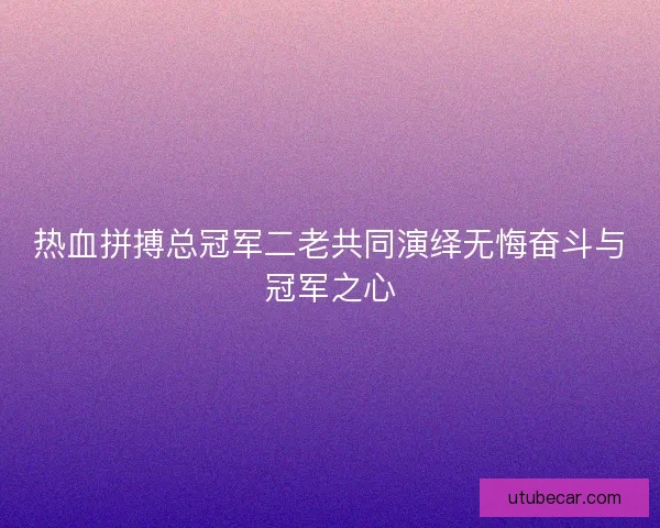 热血拼搏总冠军二老共同演绎无悔奋斗与冠军之心