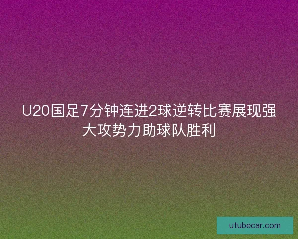 U20国足7分钟连进2球逆转比赛展现强大攻势力助球队胜利 U20国足7分钟连进2球逆转比赛展现强大攻势力助球队胜利