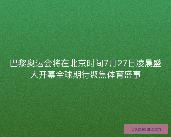 巴黎奥运会将在北京时间7月27日凌晨盛大开幕全球期待聚焦体育盛事 巴黎奥运会将在北京时间7月27日凌晨盛大开幕全球期待聚焦体育盛事