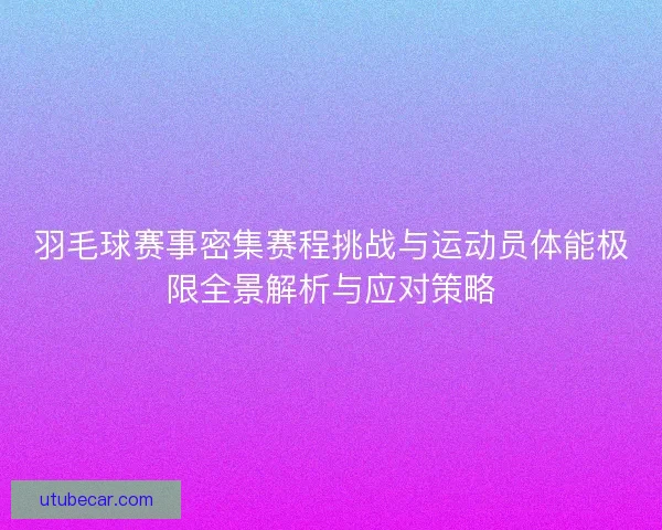 羽毛球赛事密集赛程挑战与运动员体能极限全景解析与应对策略 羽毛球赛事密集赛程挑战与运动员体能极限全景解析与应对策略