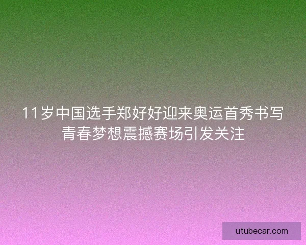 11岁中国选手郑好好迎来奥运首秀书写青春梦想震撼赛场引发关注 11岁中国选手郑好好迎来奥运首秀书写青春梦想震撼赛场引发关注