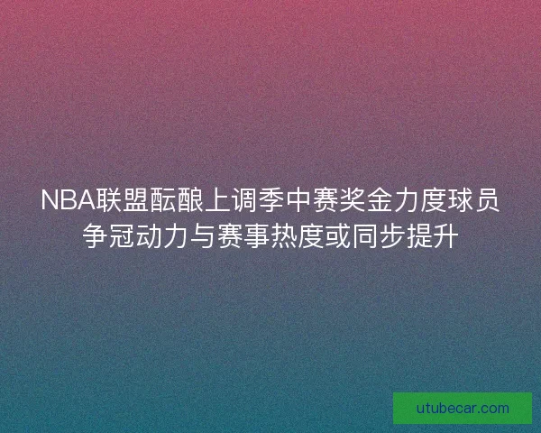 NBA联盟酝酿上调季中赛奖金力度球员争冠动力与赛事热度或同步提升 NBA联盟酝酿上调季中赛奖金力度球员争冠动力与赛事热度或同步提升