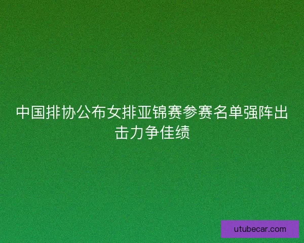 中国排协公布女排亚锦赛参赛名单强阵出击力争佳绩 中国排协公布女排亚锦赛参赛名单强阵出击力争佳绩