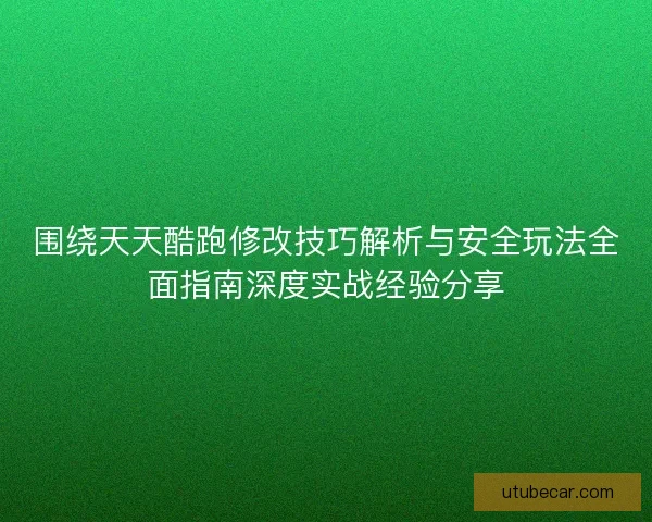 围绕天天酷跑修改技巧解析与安全玩法全面指南深度实战经验分享 围绕天天酷跑修改技巧解析与安全玩法全面指南深度实战经验分享