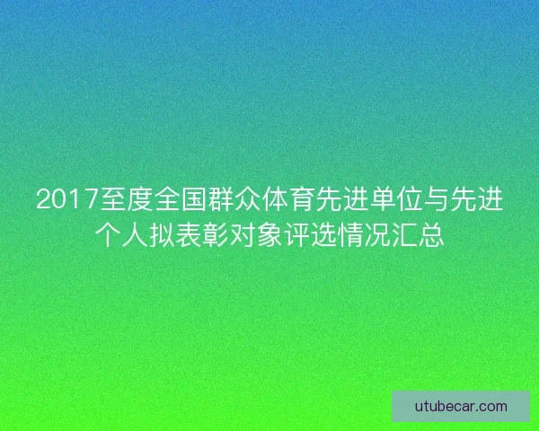 2017至度全国群众体育先进单位与先进个人拟表彰对象评选情况汇总