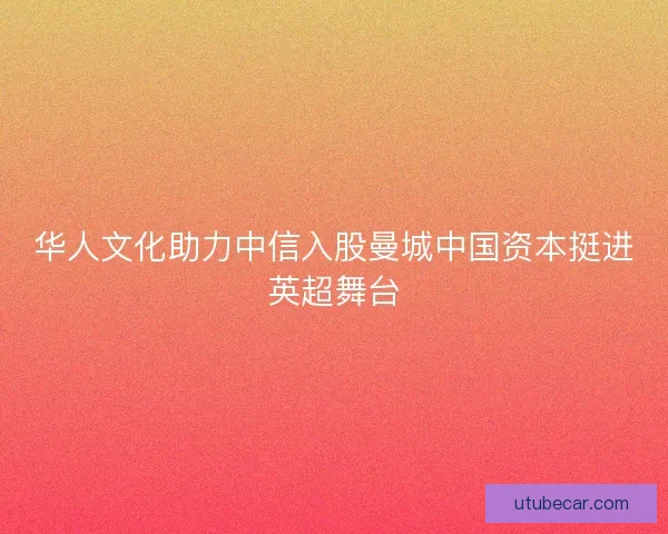 华人文化助力中信入股曼城中国资本挺进英超舞台