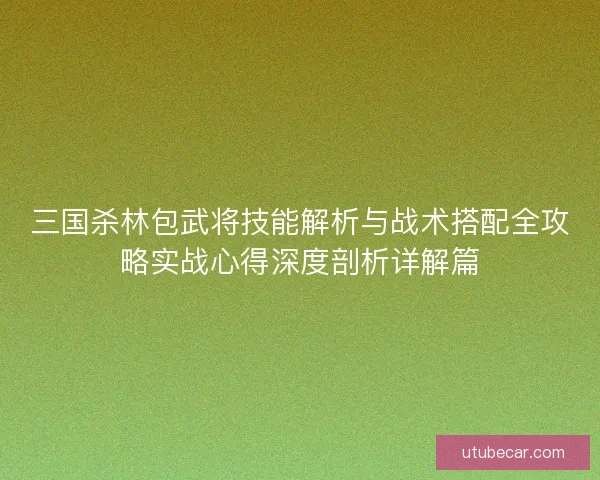 三国杀林包武将技能解析与战术搭配全攻略实战心得深度剖析详解篇 三国杀林包武将技能解析与战术搭配全攻略实战心得深度剖析详解篇